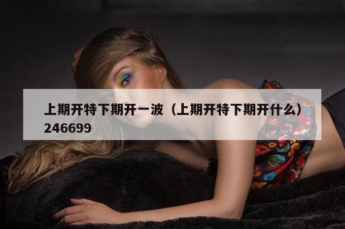 上期开特下期开一波(上期开特下期开什么)246699