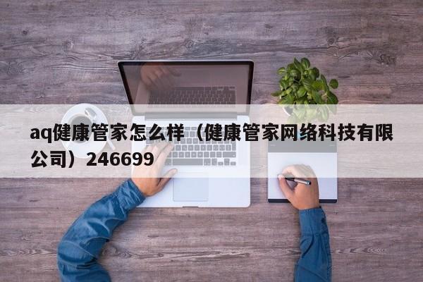 aq健康管家怎么样（健康管家网络科技有限公司）246699