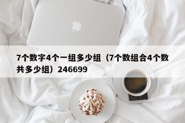 7个数字4个一组多少组（7个数组合4个数共多少组）246699